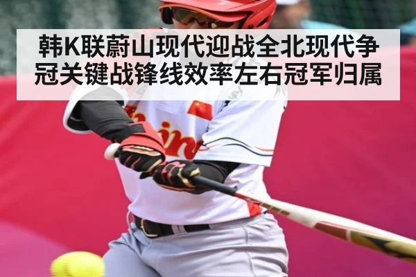 韩K联蔚山现代迎战全北现代争冠关键战锋线效率左右冠军归属