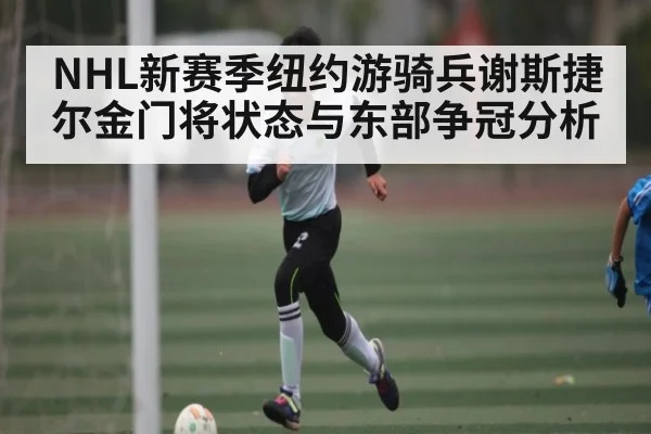 NHL新赛季纽约游骑兵谢斯捷尔金门将状态与东部争冠分析
