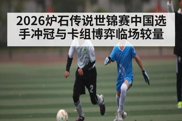 2026炉石传说世锦赛中国选手冲冠与卡组博弈临场较量