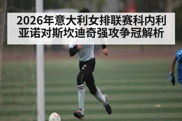 2026年意大利女排联赛科内利亚诺对斯坎迪奇强攻争冠解析