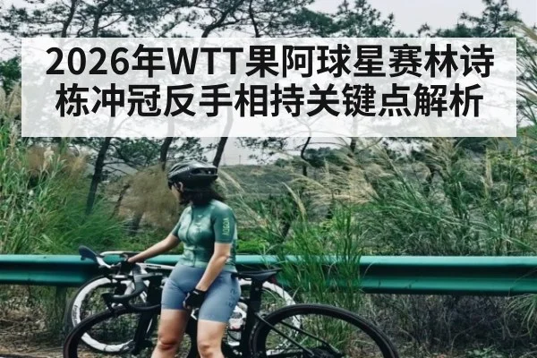 2026年WTT果阿球星赛林诗栋冲冠反手相持关键点解析