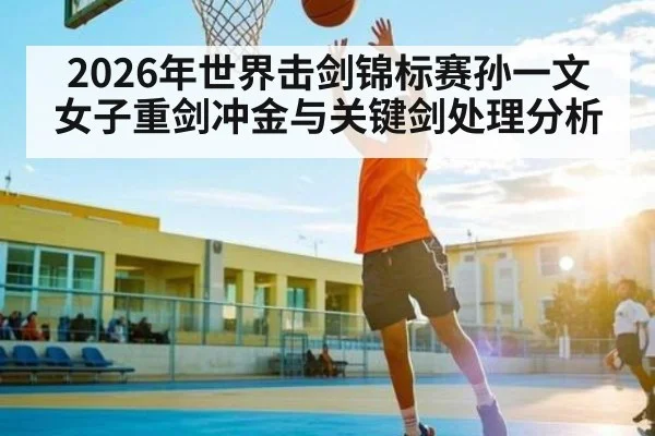2026年世界击剑锦标赛孙一文女子重剑冲金与关键剑处理分析