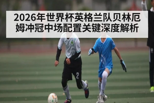 2026年世界杯英格兰队贝林厄姆冲冠中场配置关键深度解析