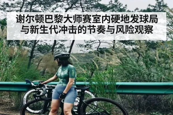 谢尔顿巴黎大师赛室内硬地发球局与新生代冲击的节奏与风险观察