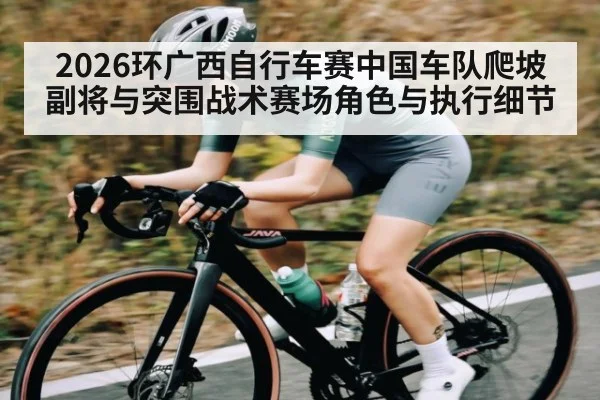 2026环广西自行车赛中国车队爬坡副将与突围战术赛场角色与执行细节