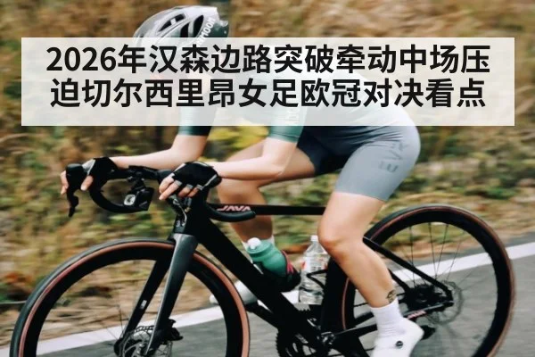 2026年汉森边路突破牵动中场压迫切尔西里昂女足欧冠对决看点