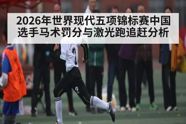 2026年世界现代五项锦标赛中国选手马术罚分与激光跑追赶分析